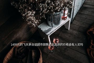 1499元的飛天茅臺進(jìn)超市銷售如此高昂的價格會有人買嗎