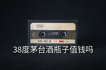 38度茅臺(tái)酒瓶子值錢(qián)嗎