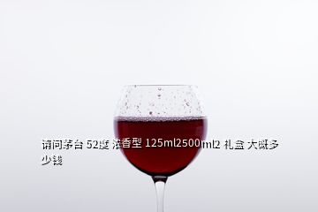 請(qǐng)問茅臺(tái) 52度 濃香型 125ml2500ml2 禮盒 大概多少錢