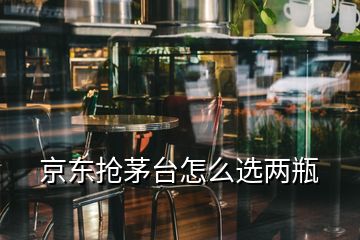 京東搶茅臺怎么選兩瓶
