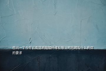 想問(wèn)一下今年云南昆明醋酸纖維有限公司招聘有什么具體的要求
