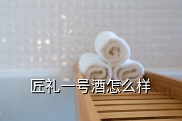匠禮一號酒怎么樣