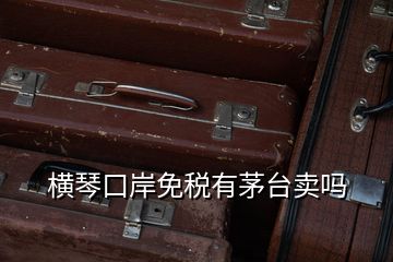 橫琴口岸免稅有茅臺(tái)賣嗎