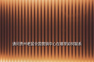 請問貴州老窖全國營銷中心在哪里如何聯(lián)系
