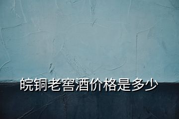 皖銅老窖酒價格是多少