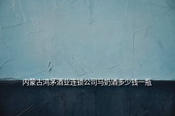 內(nèi)蒙古鴻茅酒業(yè)連鎖公司馬奶酒多少錢(qián)一瓶