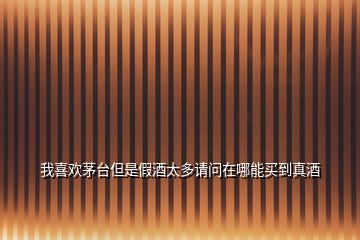 我喜歡茅臺(tái)但是假酒太多請(qǐng)問(wèn)在哪能買到真酒