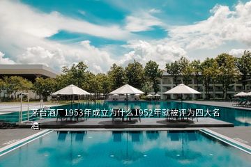 茅臺(tái)酒廠(chǎng)1953年成立為什么1952年就被評(píng)為四大名酒