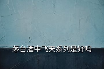 茅臺酒中飛天系列是好嗎