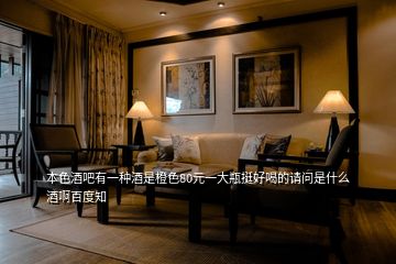 本色酒吧有一種酒是橙色80元一大瓶挺好喝的請(qǐng)問是什么酒啊百度知