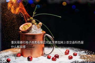 重慶易蜂行電子商務有限公司此次參加網(wǎng)上農(nóng)交會特色是什么都有哪