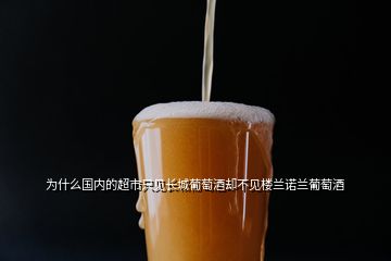 為什么國(guó)內(nèi)的超市只見長(zhǎng)城葡萄酒卻不見樓蘭諾蘭葡萄酒