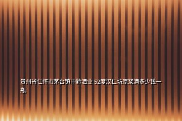 貴州省仁懷市茅臺鎮(zhèn)中黔灑業(yè) 52度漢仁坊原漿酒多少錢一瓶