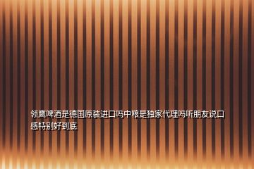 領(lǐng)鷹啤酒是德國原裝進(jìn)口嗎中糧是獨家代理嗎聽朋友說口感特別好到底