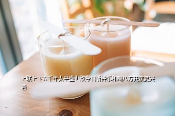 上聯上下五千年太平盛世欣今日聽鐘樂和鳴八方共飲復興酒
