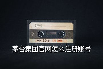 茅臺集團(tuán)官網(wǎng)怎么注冊賬號