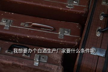 我想要辦個(gè)白酒生產(chǎn)廠家要什么條件呢