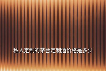 私人定制的茅臺定制酒價(jià)格是多少