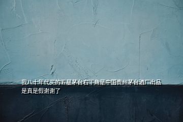 我八十年代買的五星茅臺(tái)右下角是中國(guó)貴州茅臺(tái)酒廠出品是真是假謝謝了