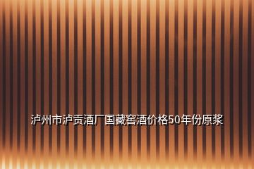 瀘州市瀘貢酒廠國藏窖酒價格50年份原漿