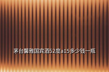 茅臺(tái)馨雅國賓酒52度a15多少錢一瓶