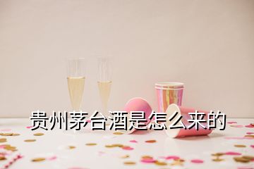 貴州茅臺(tái)酒是怎么來的