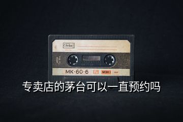 專賣店的茅臺(tái)可以一直預(yù)約嗎