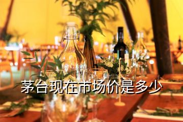 茅臺現在市場價是多少