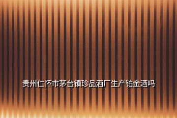 貴州仁懷市茅臺(tái)鎮(zhèn)珍品酒廠生產(chǎn)鉑金酒嗎