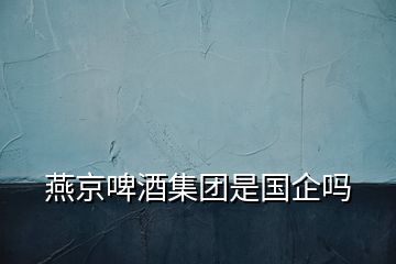 燕京啤酒集團是國企嗎