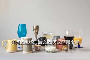 洋河藍(lán)色經(jīng)典海之藍(lán) 天之藍(lán)那個好