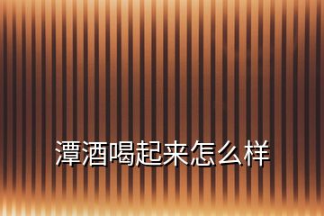 潭酒喝起來(lái)怎么樣