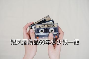 銀鳳酒精品60年多少錢一瓶