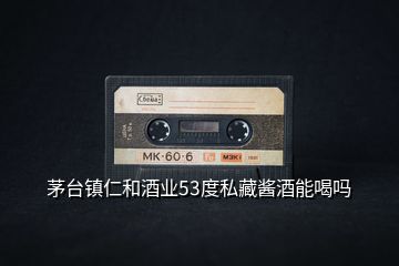 茅臺(tái)鎮(zhèn)仁和酒業(yè)53度私藏醬酒能喝嗎