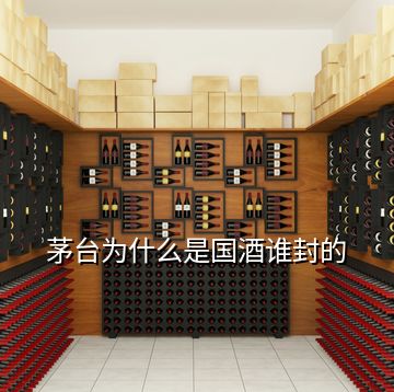 茅臺(tái)為什么是國(guó)酒誰(shuí)封的