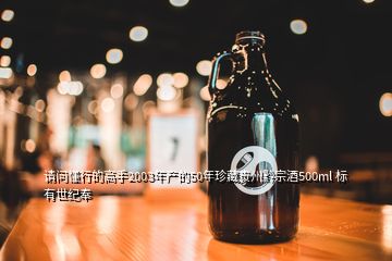 請問懂行的高手2003年產(chǎn)的50年珍藏貴州黔宗酒500ml 標有世紀奉