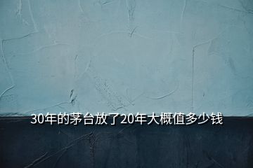 30年的茅臺(tái)放了20年大概值多少錢