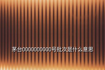 茅臺0000000000號批次是什么意思