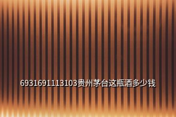 6931691113103貴州茅臺(tái)這瓶酒多少錢(qián)