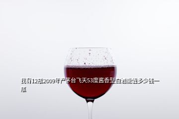 我有12瓶2009年產(chǎn)茅臺(tái)飛天53度醬香型白酒能值多少錢一瓶