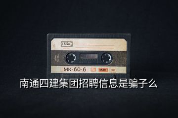 南通四建集團(tuán)招聘信息是騙子么