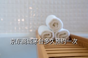 京東商城茅臺多久預(yù)約一次