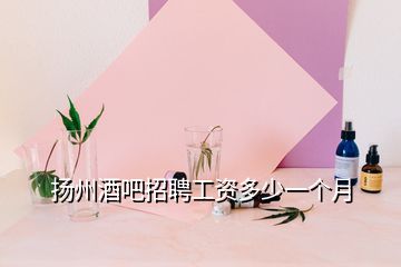 揚(yáng)州酒吧招聘工資多少一個月