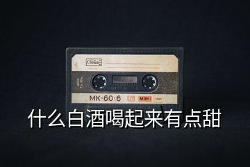 什么白酒喝起來有點(diǎn)甜