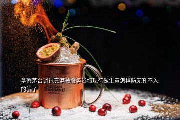 拿假茅臺調包真酒被服務員抓現(xiàn)行做生意怎樣防無孔不入的騙子