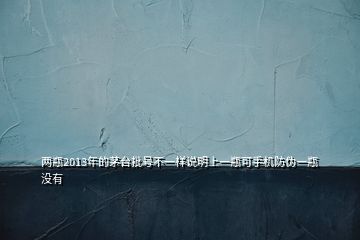 兩瓶2013年的茅臺(tái)批號(hào)不一樣說(shuō)明上一瓶可手機(jī)防偽一瓶沒有