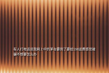 有人打電話說我網(wǎng)上中的茅臺(tái)要到了要給198運(yùn)費(fèi)感覺被騙不想要怎么辦