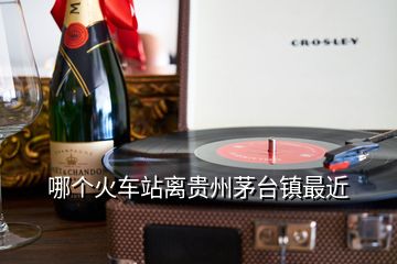 哪個(gè)火車站離貴州茅臺(tái)鎮(zhèn)最近