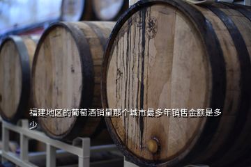 福建地區(qū)的葡萄酒銷量那個城市最多年銷售金額是多少