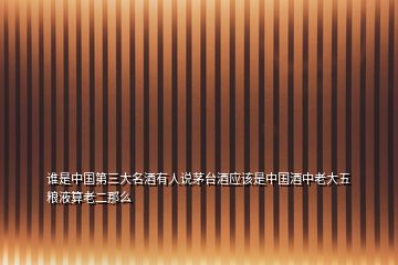 誰是中國第三大名酒有人說茅臺酒應該是中國酒中老大五糧液算老二那么